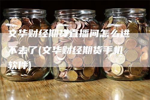 文华财经期货直播间怎么进不去了(文华财经期货手机软件)_https://www.gkizvl.com_期货直播_第1张