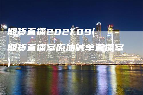 期货直播2021.09(期货直播室原油喊单直播室)_https://www.gkizvl.com_期货直播_第1张