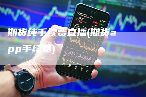 期货纯手续费直播(期货app手续费)_https://www.gkizvl.com_期货直播_第1张