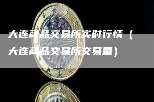 大连商品交易所实时行情（大连商品交易所交易量）_https://www.gkizvl.com_期货行情_第1张