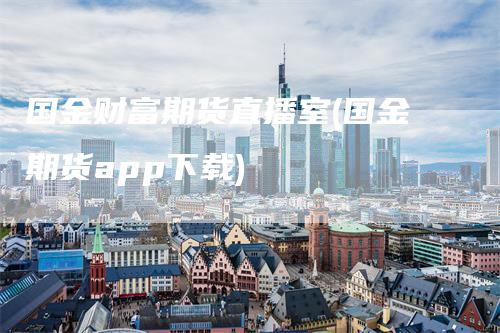 国金财富期货直播室(国金期货app下载)_https://www.gkizvl.com_期货直播_第1张