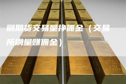 刷期货交易量挣佣金（交易所刷量赚佣金）_https://www.gkizvl.com_期货交易_第1张