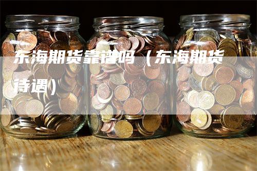 东海期货靠谱吗（东海期货待遇）_https://www.gkizvl.com_期货百科_第1张