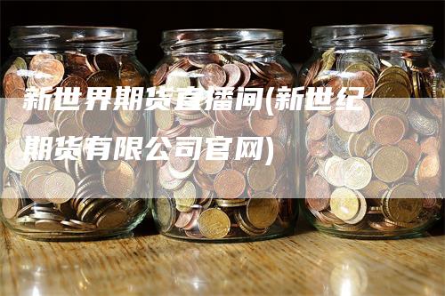 新世界期货直播间(新世纪期货有限公司官网)_https://www.gkizvl.com_期货直播_第1张