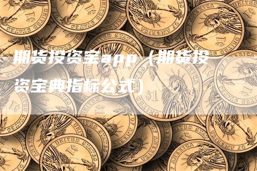 期货投资宝app（期货投资宝典指标公式）_https://www.gkizvl.com_期货百科_第1张