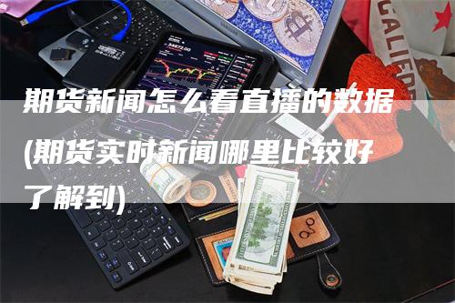 期货新闻怎么看直播的数据(期货实时新闻哪里比较好了解到)_https://www.gkizvl.com_期货直播_第1张