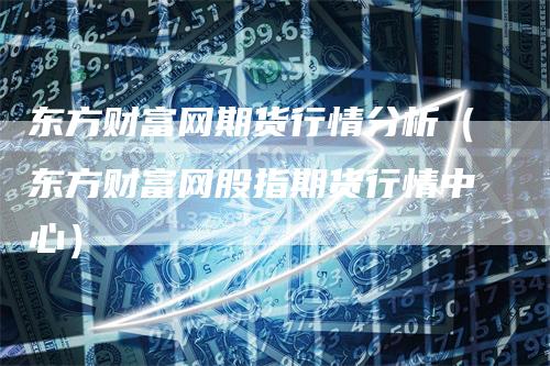 东方财富网期货行情分析（东方财富网股指期货行情中心）_https://www.gkizvl.com_期货行情_第1张