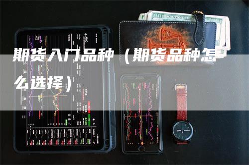 期货入门品种（期货品种怎么选择）_https://www.gkizvl.com_期货品种_第1张