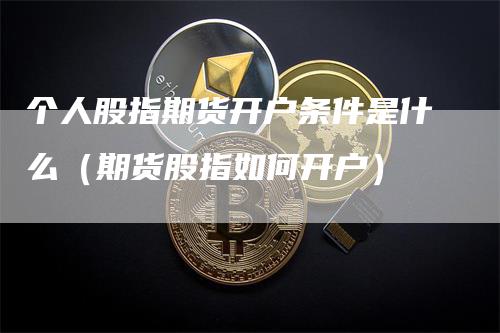 个人股指期货开户条件是什么（期货股指如何开户）_https://www.gkizvl.com_期货开户_第1张