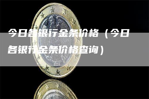 今日各银行金条价格（今日各银行金条价格查询）_https://www.gkizvl.com_期货行情_第1张