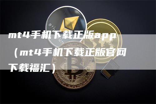 mt4手机下载正版app（mt4手机下载正版官网下载福汇）_https://www.gkizvl.com_期货软件_第1张