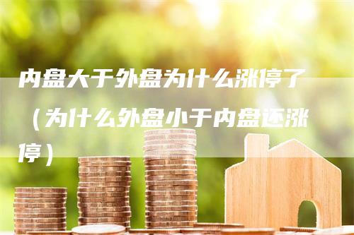 内盘大于外盘为什么涨停了（为什么外盘小于内盘还涨停）_https://www.gkizvl.com_内盘期货_第1张