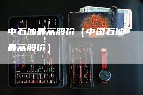 中石油最高股价（中国石油最高股价）_https://www.gkizvl.com_原油期货_第1张