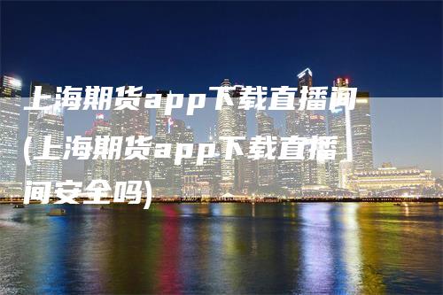 上海期货app下载直播间(上海期货app下载直播间安全吗)_https://www.gkizvl.com_期货直播_第1张