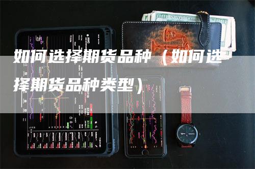 如何选择期货品种（如何选择期货品种类型）_https://www.gkizvl.com_期货品种_第1张