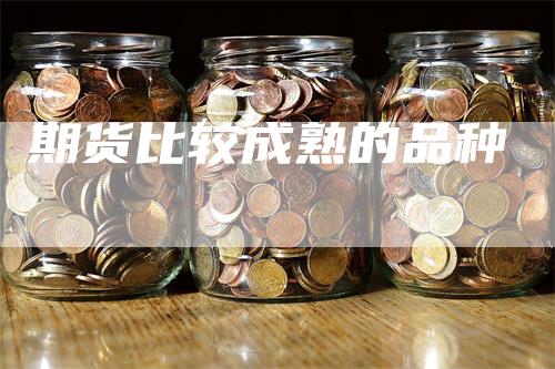 期货比较成熟的品种_https://www.gkizvl.com_期货直播_第1张