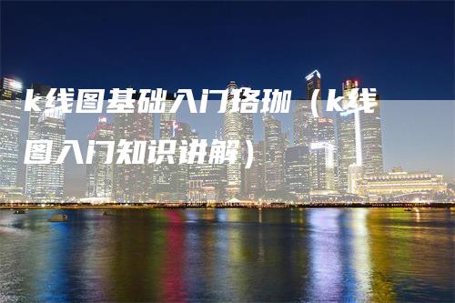 k线图基础入门珞珈（k线图入门知识讲解）_https://www.gkizvl.com_期货技术_第1张