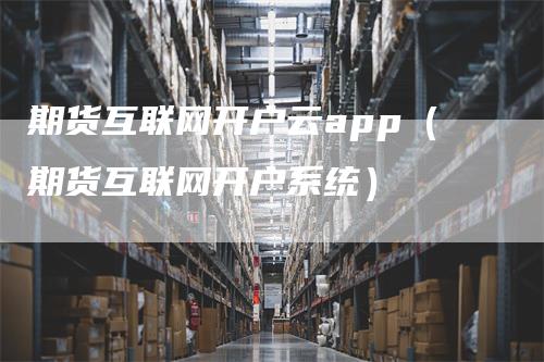 期货互联网开户云app（期货互联网开户系统）_https://www.gkizvl.com_期货开户_第1张