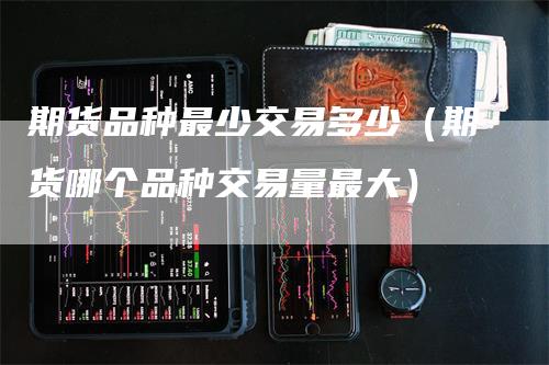 期货品种最少交易多少（期货哪个品种交易量最大）_https://www.gkizvl.com_期货百科_第1张