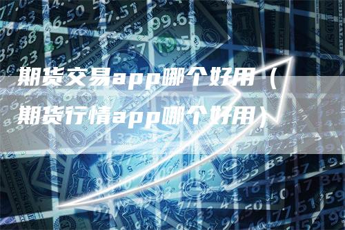 期货交易app哪个好用（期货行情app哪个好用）_https://www.gkizvl.com_期货百科_第1张