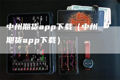 中州期货app下载（中州期货app下载）_https://www.gkizvl.com_期货软件_第1张