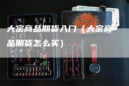 大宗商品期货入门（大宗商品期货怎么买）_https://www.gkizvl.com_期货百科_第1张