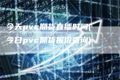 今天pvc期货直播时间(今日pvc期货报价查询)_https://www.gkizvl.com_期货直播_第1张