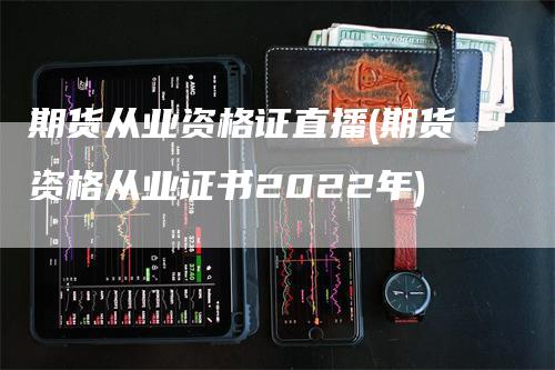 期货从业资格证直播(期货资格从业证书2022年)_https://www.gkizvl.com_期货直播_第1张