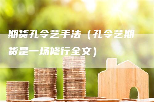 期货孔令艺手法（孔令艺期货是一场修行全文）_https://www.gkizvl.com_期货百科_第1张