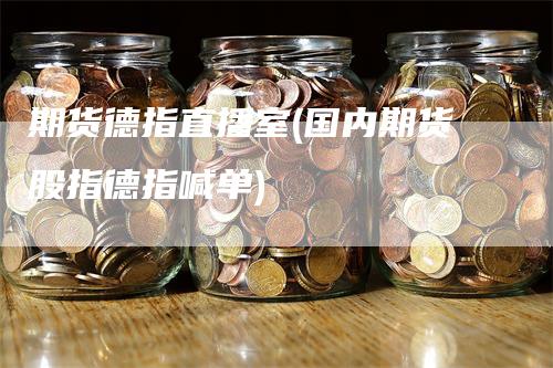 期货德指直播室(国内期货股指德指喊单)_https://www.gkizvl.com_期货直播_第1张