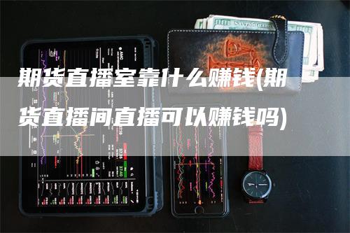 期货直播室靠什么赚钱(期货直播间直播可以赚钱吗)_https://www.gkizvl.com_期货直播_第1张