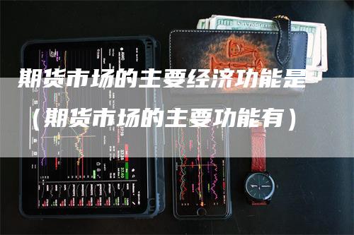 期货市场的主要经济功能是（期货市场的主要功能有）_https://www.gkizvl.com_期货百科_第1张