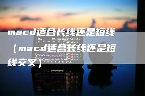 macd适合长线还是短线（macd适合长线还是短线交叉）_https://www.gkizvl.com_期货培训_第1张