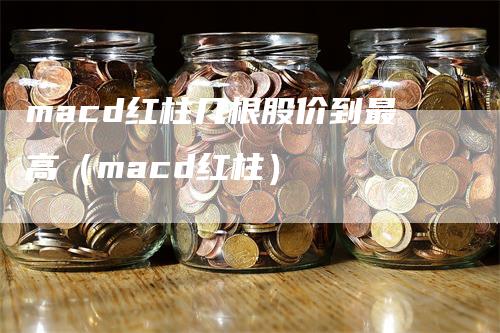 macd红柱几根股价到最高（macd红柱）_https://www.gkizvl.com_期货培训_第1张