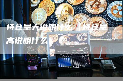 持仓量大说明什么（持仓量高说明什么）_https://www.gkizvl.com_期货入门_第1张