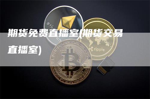 期货免费直播室(期货交易直播室)_https://www.gkizvl.com_期货直播_第1张