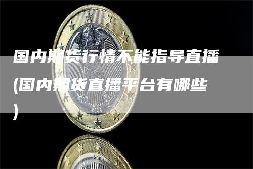 国内期货行情不能指导直播(国内期货直播平台有哪些)_https://www.gkizvl.com_期货直播_第1张