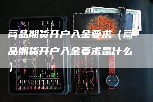 商品期货开户入金要求（商品期货开户入金要求是什么）_https://www.gkizvl.com_期货开户_第1张