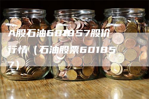 A股石油601857股价行情（石油股票601857）_https://www.gkizvl.com_原油期货_第1张