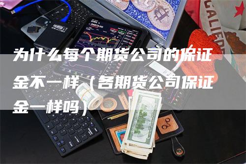 为什么每个期货公司的保证金不一样（各期货公司保证金一样吗）_https://www.gkizvl.com_期货公司_第1张