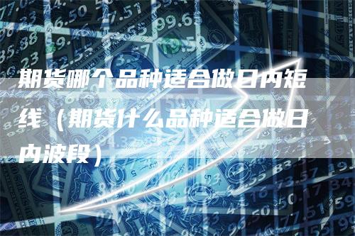 期货哪个品种适合做日内短线（期货什么品种适合做日内波段）_https://www.gkizvl.com_期货百科_第1张