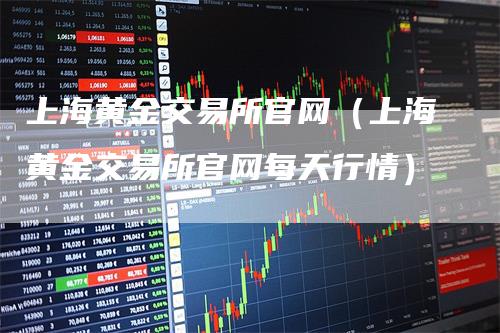 上海黄金交易所官网（上海黄金交易所官网每天行情）_https://www.gkizvl.com_期货交易_第1张