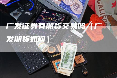 广发证券有期货交易吗（广发期货如何）_https://www.gkizvl.com_期货百科_第1张