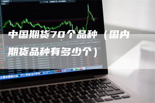 中国期货70个品种（国内期货品种有多少个）_https://www.gkizvl.com_期货品种_第1张