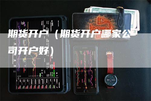 期货开户（期货开户哪家公司开户好）_https://www.gkizvl.com_期货百科_第1张