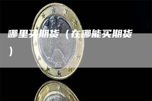 哪里买期货（在哪能买期货）_https://www.gkizvl.com_期货百科_第1张