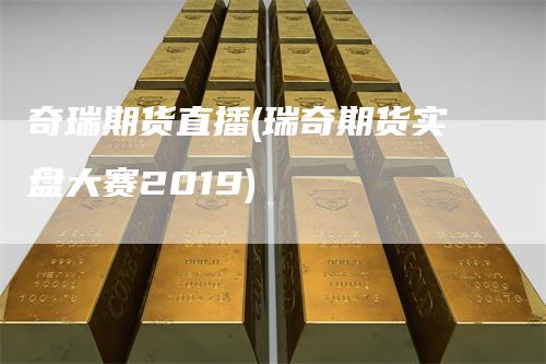 奇瑞期货直播(瑞奇期货实盘大赛2019)_https://www.gkizvl.com_期货直播_第1张