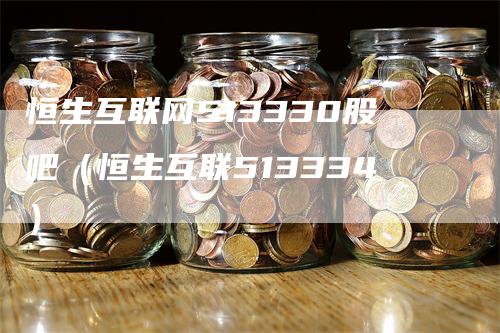 恒生互联网513330股吧（恒生互联513334）_https://www.gkizvl.com_恒指期货_第1张