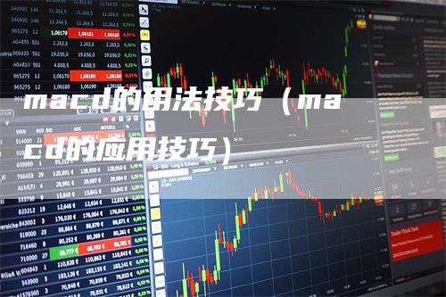 macd的用法技巧（macd的应用技巧）_https://www.gkizvl.com_期货培训_第1张