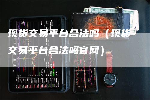 现货交易平台合法吗（现货交易平台合法吗官网）_https://www.gkizvl.com_期货平台_第1张